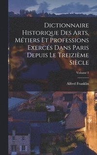 Dictionnaire historique des arts, metiers et professions exerces dans Paris depuis le treizieme siecle; Volume 1