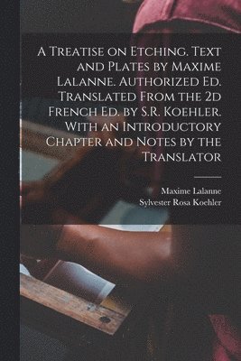 Treatise on Etching. Text and Plates by Maxime Lalanne. Authorized ed. Translated From the 2d French ed. by S.R. Koehler. With an Introductory Chapter and Notes by the Translator