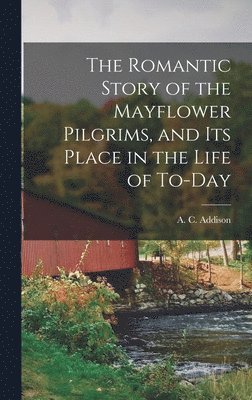 A C Addison - Romantic Story of the Mayflower Pilgrims, and its Place in the Life of To-day, Inbunden