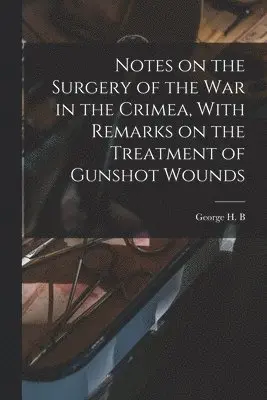 Notes on the Surgery of the War in the Crimea, With Remarks on the Treatment of Gunshot Wounds