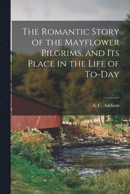 A C Addison - Romantic Story of the Mayflower Pilgrims, and its Place in the Life of To-day, Häftad