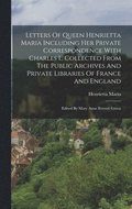 Letters Of Queen Henrietta Maria Including Her Private Correspondence With Charles I., Collected From The Public Archives And Private Libraries Of France And England