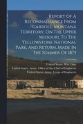 Report Of A Reconnaissance From Carroll, Montana Territory, On The Upper Missouri, To The Yellowstone National Park, And Return, Made In The Summer Of 1875