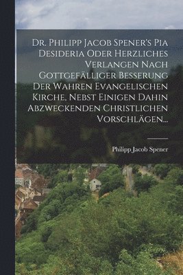 Philipp Jacob Spener - Dr. Philipp Jacob Spener's Pia Desideria Oder Herzliches Verlangen Nach Gottgefälliger Besserung Der Wahren Evangelischen Kirche, Nebst Einigen Dahin Abzweckenden Christlichen Vorschlägen..., Häftad