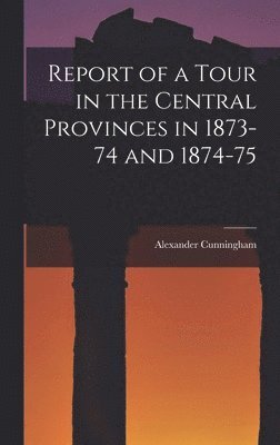 Alexander Cunningham - Report of a Tour in the Central Provinces in 1873-74 and 1874-75, Inbunden
