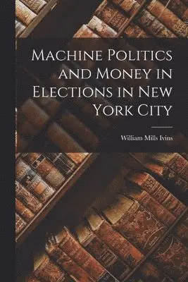 William Mills Ivins - Machine Politics and Money in Elections in New York City, Häftad. Tillgänglighet: Lägg i varukorg
