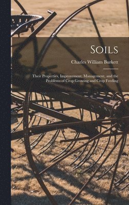 Charles William Burkett - Soils; Their Properties, Improvement, Management, and the Problems of Crop Growing and Crop Feeding, Inbunden