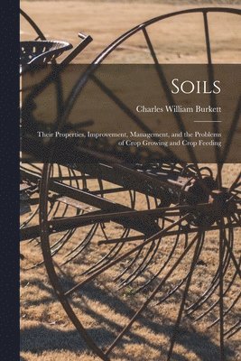 Charles William Burkett - Soils; Their Properties, Improvement, Management, and the Problems of Crop Growing and Crop Feeding, Häftad