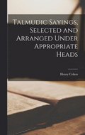 Talmudic Sayings, Selected and Arranged Under Appropriate Heads