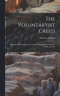 Voluntaryist Creed; Being the Herbert Spencer Lecture Delivered at Oxford June 7, 1906; and A Pl