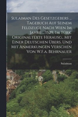 Sulaiman - Sulaiman Des Gesetzgebers ... Tagebuch Auf Seinem Feldzuge Nach Wien Im Jahre ... 1529, Im Türk. Originaltexte Herausg., Mit Einer Deutschen Übers. Und Mit Anmerkungen Verschen Von W.F.a. Behrnauer, Häftad