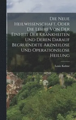 Louis Kuhne - Neue Heilwissenschaft, Oder Die Lehre Von Der Einheit Der Krankheiten Und Deren Darauf Begruendete Arzneilose Und Operationslose Heilung, Inbunden. Tillgänglighet: Tillfälligt slut