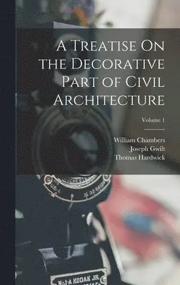 William Chambers, Joseph Gwilt, Thomas Hardwick - Treatise On the Decorative Part of Civil Architecture; Volume 1, Inbunden