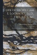 Life of Sir William E. Logan, Kt., Ll.D., F.R.S., F.G.S., &c