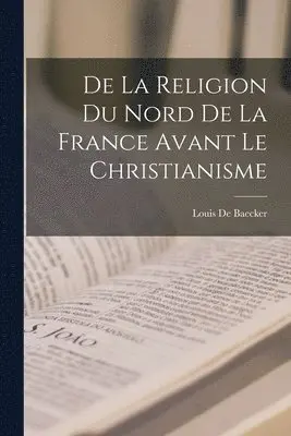 Louis De Baecker - De La Religion Du Nord De La France Avant Le Christianisme, Häftad. Tillgänglighet: Lägg i varukorg