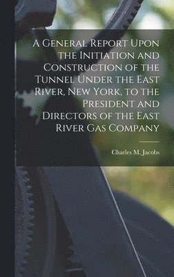 Charles M Jacobs - General Report Upon the Initiation and Construction of the Tunnel Under the East River, New York, to the President and Directors of the East River Gas Company, Inbunden