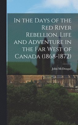 John McDougall - In the Days of the Red River Rebellion. Life and Adventure in the far West of Canada (1868-1872), Inbunden