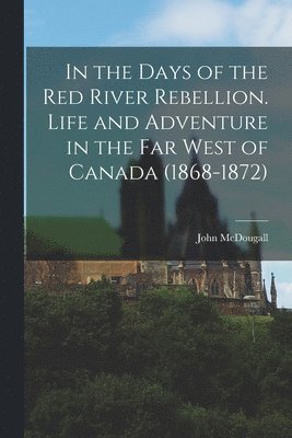 John McDougall - In the Days of the Red River Rebellion. Life and Adventure in the far West of Canada (1868-1872), Häftad