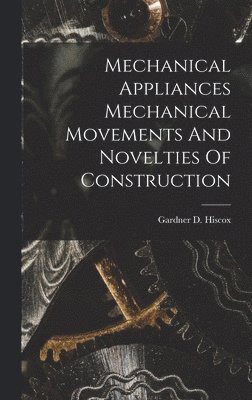 Gardner D Hiscox - Mechanical Appliances Mechanical Movements And Novelties Of Construction, Inbunden. Tillgänglighet: Lägg i varukorg