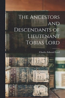 Charles Edward Lord - Ancestors and Descendants of Lieutenant Tobias Lord, Häftad