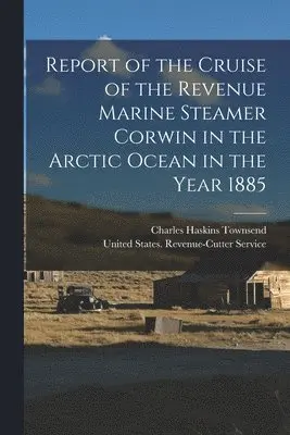 Charles Haskins Townsend - Report of the Cruise of the Revenue Marine Steamer Corwin in the Arctic Ocean in the Year 1885, Häftad. Tillgänglighet: Lägg i varukorg