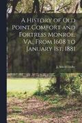 A History of Old Point Comfort and Fortress Monroe, Va., From 1608 to January 1st, 1881