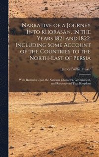Narrative of a Journey Into Khorasan, in the Years 1821 and 1822. Including Some Account of the Countries to the North-east of Persia; With Remarks Upon the National Character, Government, and Reso...