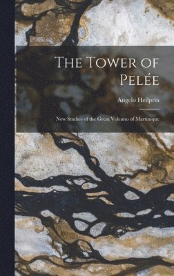 Tower of Pelée; new Studies of the Great Volcano of Martinique