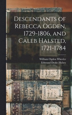 Edmund Drake Halsey, William Ogden Wheeler - Descendants of Rebecca Ogden, 1729-1806, and Caleb Halsted, 1721-1784, Inbunden
