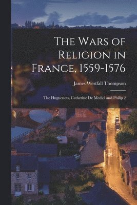James Westfall Thompson - Wars of Religion in France, 1559-1576; the Huguenots, Catherine de Medici and Philip 2, Häftad