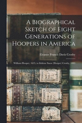 Eleanor Francis Davis Crosby - Biographical Sketch of Eight Generations of Hoopers in America [electronic Resource], Häftad