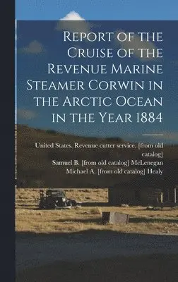 Michael a [From Old Catalog] Healy, John C [From Old Catalog] Cantwell - Report of the Cruise of the Revenue Marine Steamer Corwin in the Arctic Ocean in the Year 1884, Inbunden. Tillgänglighet: Lägg i varukorg