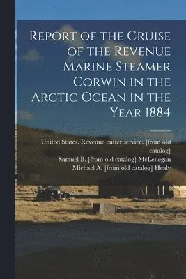 Michael a [From Old Catalog] Healy, John C [From Old Catalog] Cantwell, United States Revenue Cutter Service - Report of the Cruise of the Revenue Marine Steamer Corwin in the Arctic Ocean in the Year 1884, Häftad. Tillgänglighet: Lägg i varukorg