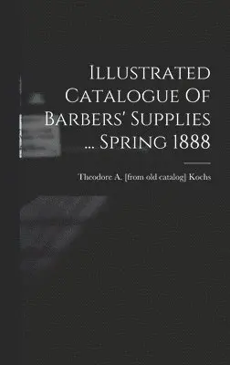 Theodore a. [From Old Catalog] Kochs - Illustrated Catalogue Of Barbers' Supplies ... Spring 1888, Inbunden. Tillgänglighet: Lägg i varukorg