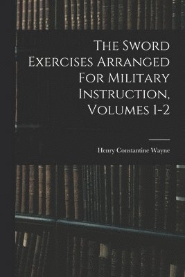 Henry Constantine Wayne - Sword Exercises Arranged For Military Instruction, Volumes 1-2, Häftad. Tillgänglighet: Lägg i varukorg