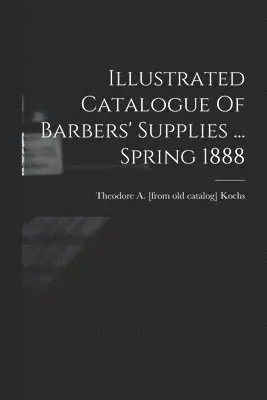 Theodore a. [From Old Catalog] Kochs - Illustrated Catalogue Of Barbers' Supplies ... Spring 1888, Häftad. Tillgänglighet: Lägg i varukorg