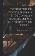 L'orthopedie Ou L'art De Prevenir Et De Corriger Dans Les Enfans, Le Difformits Du Corps ......