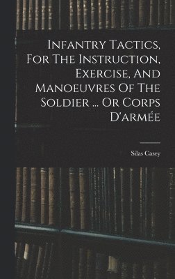 Silas Casey - Infantry Tactics, For The Instruction, Exercise, And Manoeuvres Of The Soldier ... Or Corps D'armée, Inbunden. Tillgänglighet: Tillfälligt slut