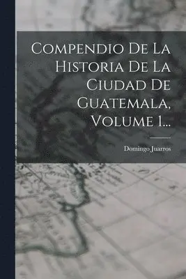 Domingo Juarros - Compendio De La Historia De La Ciudad De Guatemala, Volume 1..., Häftad. Tillgänglighet: Lägg i varukorg