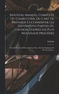 Nouveau Manuel Complete Du Charcutier, Ou L'art De Pr�parer Et Conserver Les Diff�rentes Parties Du Cochon, D'apr�s Les Plus Nouveaux Proc�d�s