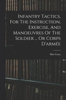 Silas Casey - Infantry Tactics, For The Instruction, Exercise, And Manoeuvres Of The Soldier ... Or Corps D'armée, Häftad. Tillgänglighet: Tillfälligt slut