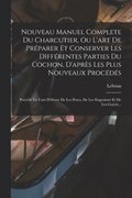 Nouveau Manuel Complete Du Charcutier, Ou L'art De Pr�parer Et Conserver Les Diff�rentes Parties Du Cochon, D'apr�s Les Plus Nouveaux Proc�d�s