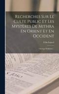 Recherches Sur Le Culte Public Et Les Mystères De Mithra En Orient Et En Occident