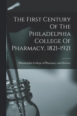 First Century Of The Philadelphia College Of Pharmacy, 1821-1921