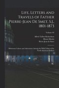 Life, Letters and Travels of Father Pierre-Jean De Smet, S.J., 1801-1873; Missionary Labors and Adventures Among the Wild Tribes of the North American Indians; Volume 03