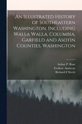 An Illustrated History of Southeastern Washington, Including Walla Walla, Columbia, Garfield and Asotin Counties, Washington