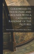 Goodwood its House Park and Grounds With a Catalogue Raisonn� of the Pictures