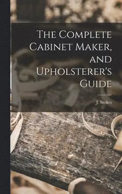 J Stokes - Complete Cabinet Maker, and Upholsterer's Guide, Inbunden. Tillgänglighet: Lägg i varukorg