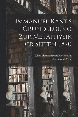 Immanuel Kant, Julius Hermann Von Kirchmann - Immanuel Kant's Grundlegung zur Metaphysik der Sitten, 1870, Häftad