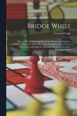 Lennard Leigh - Bridge Whist; How to Play It With Full Directions, Numerous Examples, Analyses, Illustrative Deals, Etc., and a Complete Code of Laws, With Notes Indicating the Differing Practices at the Most Prominent Clubs, Häftad. Tillgänglighet: Lägg i varukorg